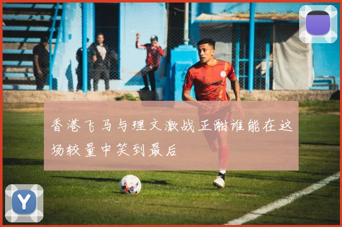 香港飞马与理文激战正酣谁能在这场较量中笑到最后