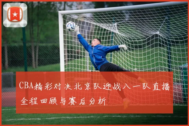 CBA精彩对决北京队迎战八一队直播全程回顾与赛后分析