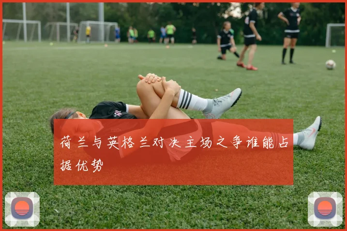荷兰与英格兰对决主场之争谁能占据优势