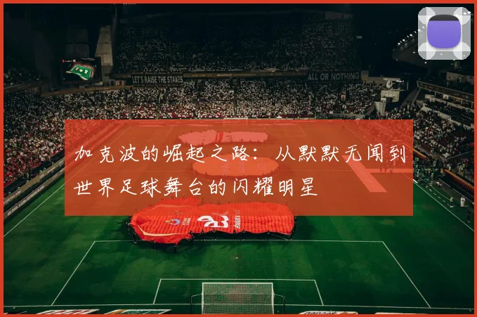 加克波的崛起之路：从默默无闻到世界足球舞台的闪耀明星