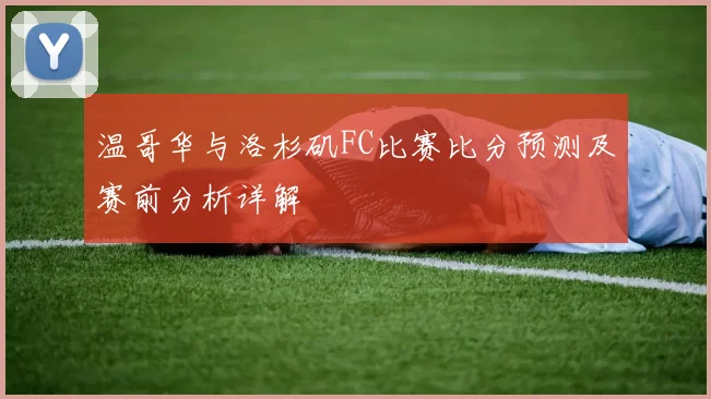 温哥华与洛杉矶FC比赛比分预测及赛前分析详解