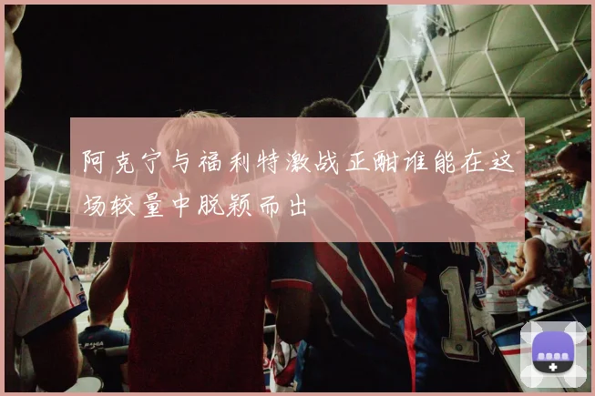 阿克宁与福利特激战正酣谁能在这场较量中脱颖而出