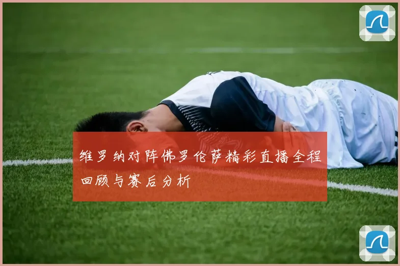 维罗纳对阵佛罗伦萨精彩直播全程回顾与赛后分析