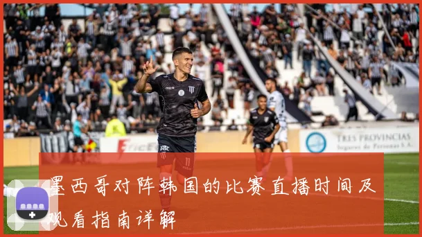 墨西哥对阵韩国的比赛直播时间及观看指南详解