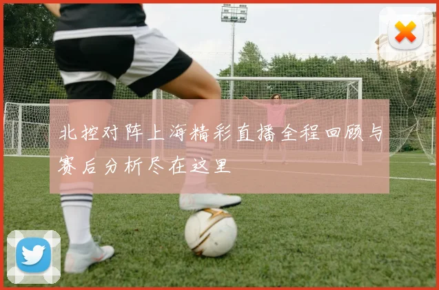 北控对阵上海精彩直播全程回顾与赛后分析尽在这里