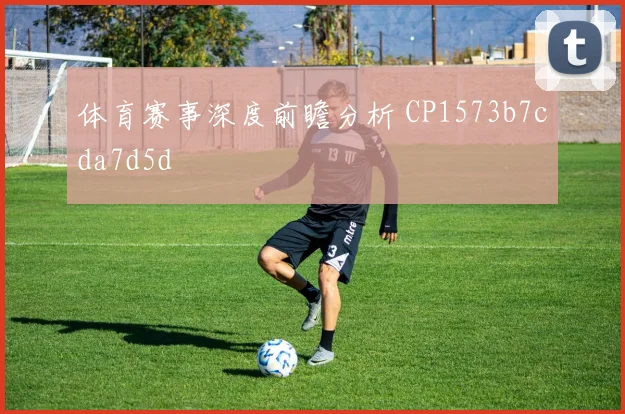 体育赛事深度前瞻分析 CP1573b7cda7d5d