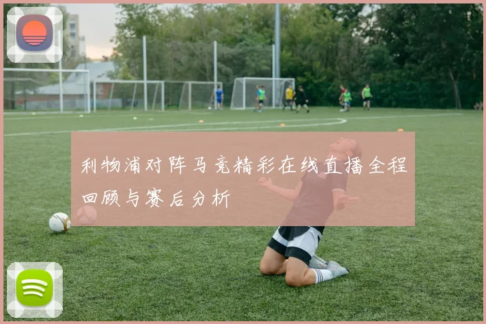 利物浦对阵马竞精彩在线直播全程回顾与赛后分析