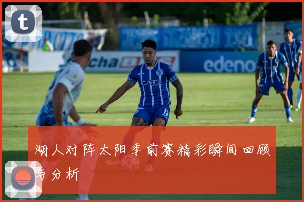 湖人对阵太阳季前赛精彩瞬间回顾与分析