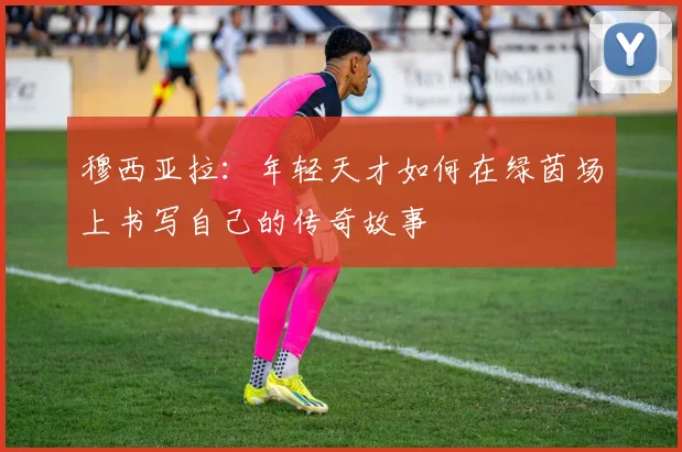 穆西亚拉：年轻天才如何在绿茵场上书写自己的传奇故事