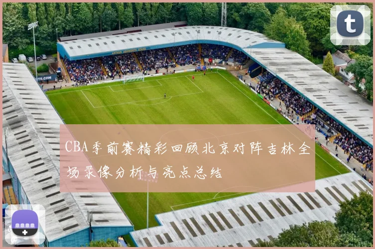 CBA季前赛精彩回顾北京对阵吉林全场录像分析与亮点总结