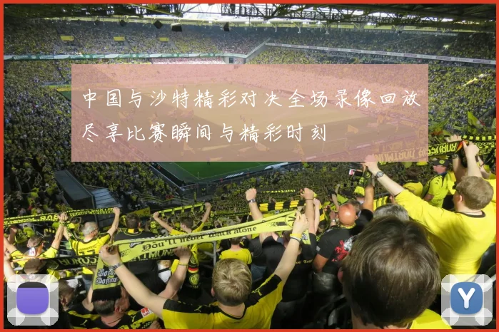 中国与沙特精彩对决全场录像回放尽享比赛瞬间与精彩时刻