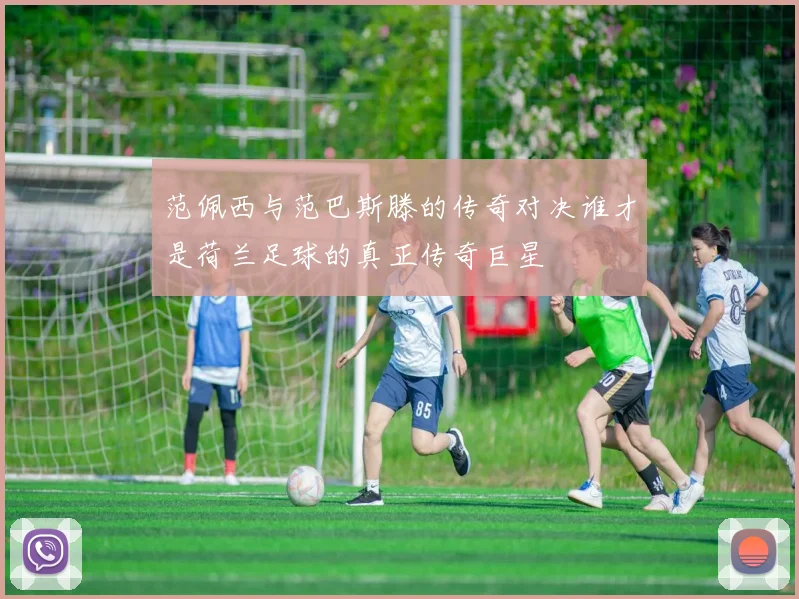 范佩西与范巴斯滕的传奇对决谁才是荷兰足球的真正传奇巨星