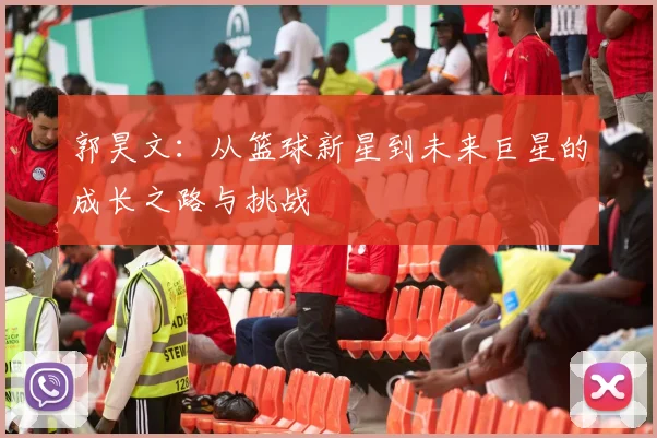 郭昊文：从篮球新星到未来巨星的成长之路与挑战