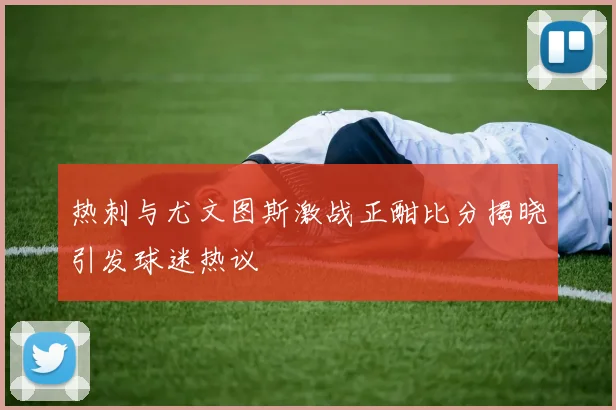 热刺与尤文图斯激战正酣比分揭晓引发球迷热议