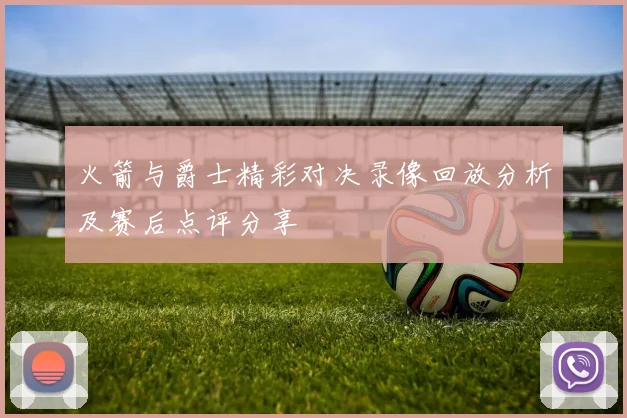 火箭与爵士精彩对决录像回放分析及赛后点评分享