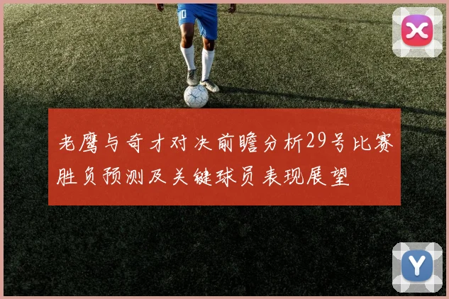 老鹰与奇才对决前瞻分析29号比赛胜负预测及关键球员表现展望