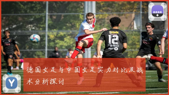 德国女足与中国女足实力对比及战术分析探讨