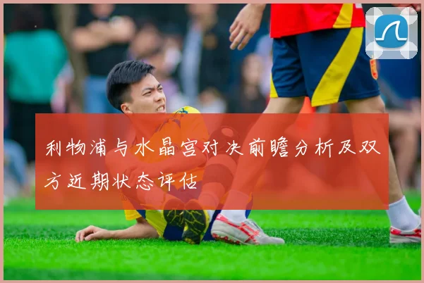 利物浦与水晶宫对决前瞻分析及双方近期状态评估