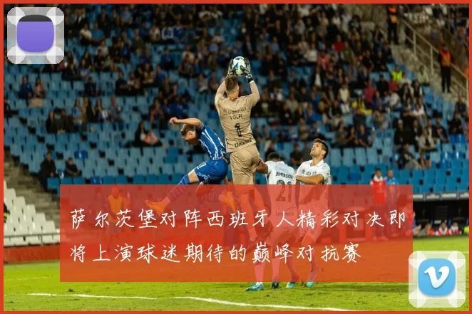 萨尔茨堡对阵西班牙人精彩对决即将上演球迷期待的巅峰对抗赛