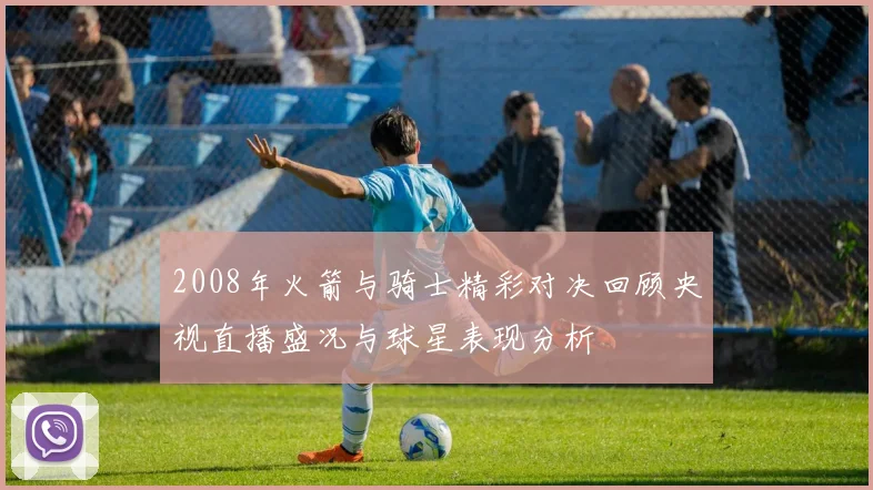2008年火箭与骑士精彩对决回顾央视直播盛况与球星表现分析
