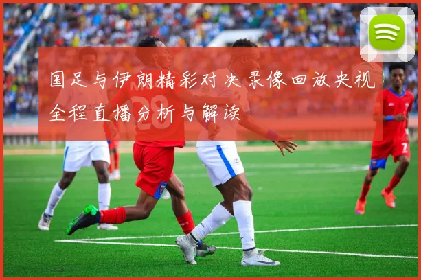 国足与伊朗精彩对决录像回放央视全程直播分析与解读