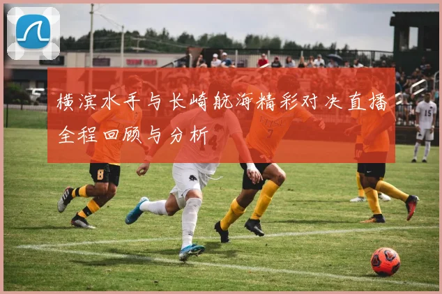 横滨水手与长崎航海精彩对决直播全程回顾与分析