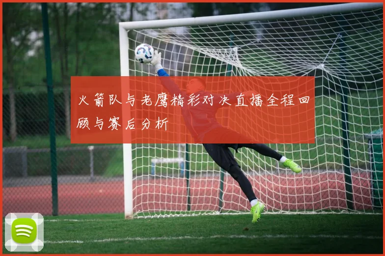 火箭队与老鹰精彩对决直播全程回顾与赛后分析