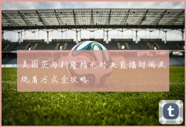 美因茨与科隆精彩对决直播时间及观看方式全攻略