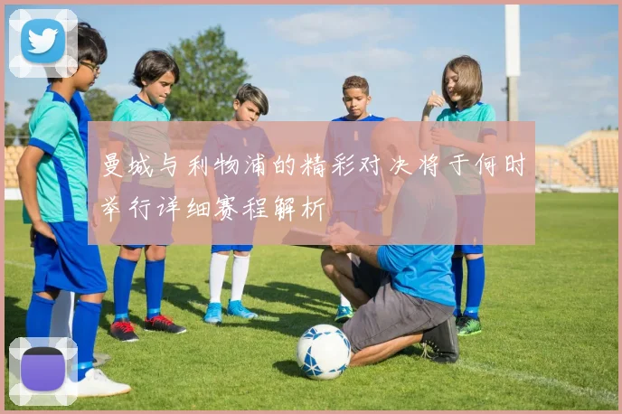 曼城与利物浦的精彩对决将于何时举行详细赛程解析