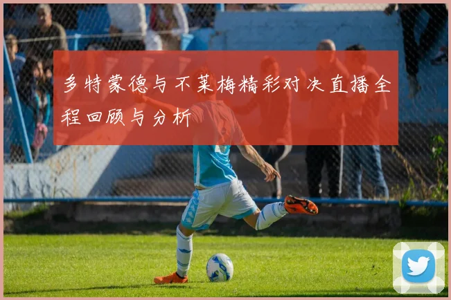 多特蒙德与不莱梅精彩对决直播全程回顾与分析