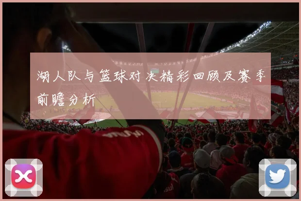 湖人队与篮球对决精彩回顾及赛季前瞻分析