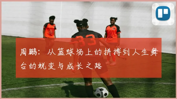 周鹏：从篮球场上的拼搏到人生舞台的蜕变与成长之路