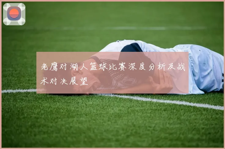 老鹰对湖人篮球比赛深度分析及战术对决展望