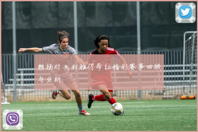 赖杨对决利雅得希拉精彩赛事回顾与分析