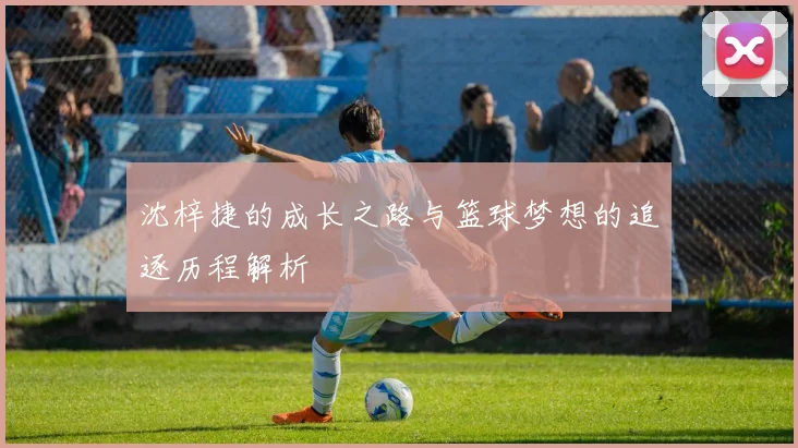 沈梓捷的成长之路与篮球梦想的追逐历程解析