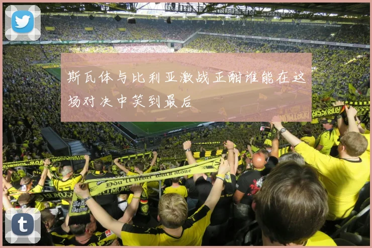 斯瓦体与比利亚激战正酣谁能在这场对决中笑到最后