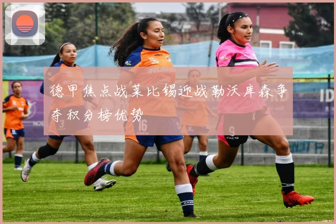 德甲焦点战莱比锡迎战勒沃库森争夺积分榜优势