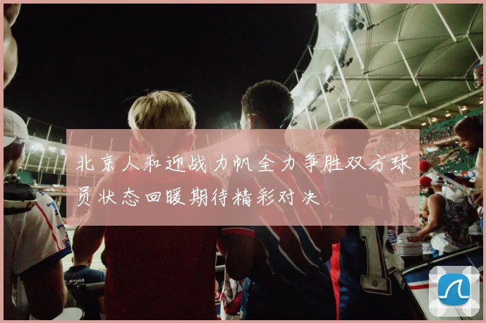 北京人和迎战力帆全力争胜双方球员状态回暖期待精彩对决
