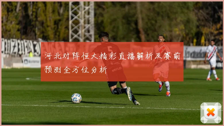 河北对阵恒大精彩直播解析及赛前预测全方位分析