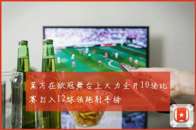 莱万在欧冠舞台上火力全开10场比赛打入12球领跑射手榜
