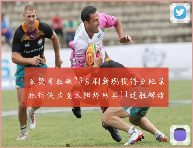 东契奇狂砍73分刷新现役得分纪录独行侠力克太阳终结其11连胜辉煌