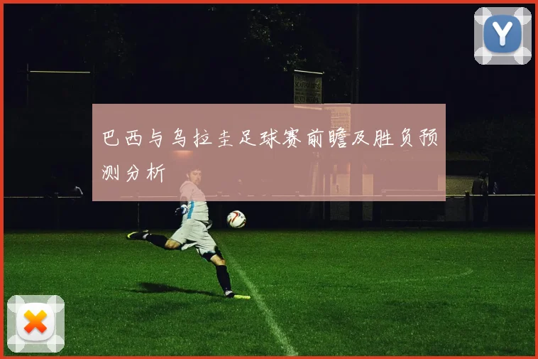 巴西与乌拉圭足球赛前瞻及胜负预测分析