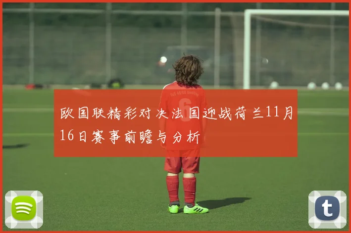 欧国联精彩对决法国迎战荷兰11月16日赛事前瞻与分析