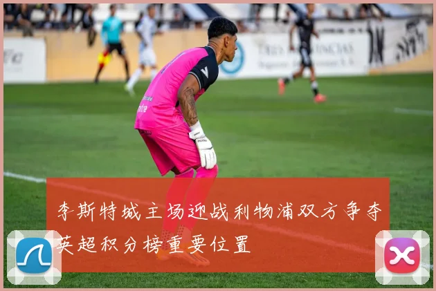 李斯特城主场迎战利物浦双方争夺英超积分榜重要位置