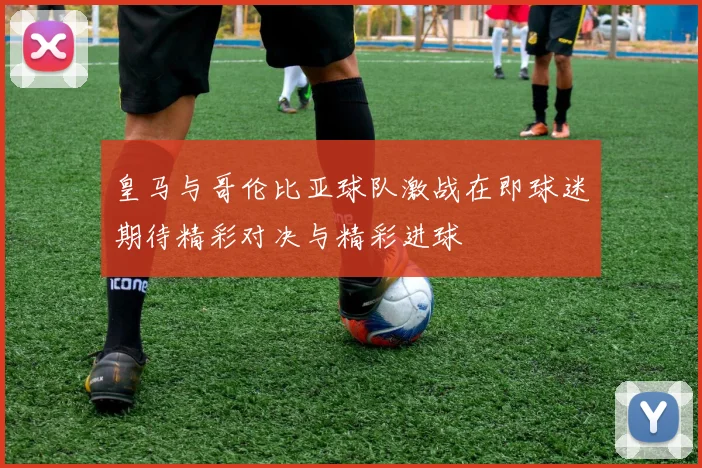 皇马与哥伦比亚球队激战在即球迷期待精彩对决与精彩进球