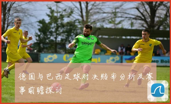 德国与巴西足球对决赔率分析及赛事前瞻探讨
