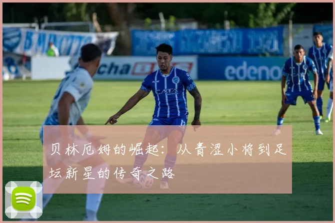 贝林厄姆的崛起：从青涩小将到足坛新星的传奇之路