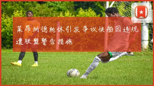 莱昂纳德轮休引发争议快船因违规遭联盟警告措施