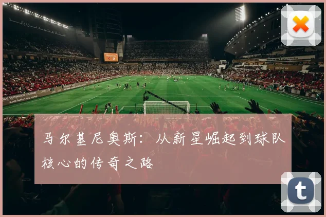 马尔基尼奥斯：从新星崛起到球队核心的传奇之路